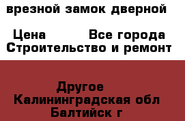 врезной замок дверной › Цена ­ 500 - Все города Строительство и ремонт » Другое   . Калининградская обл.,Балтийск г.